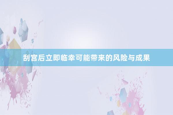 刮宫后立即临幸可能带来的风险与成果