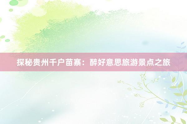 探秘贵州千户苗寨：醉好意思旅游景点之旅
