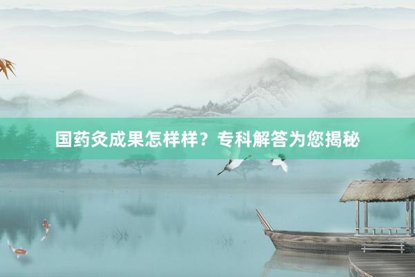 国药灸成果怎样样？专科解答为您揭秘