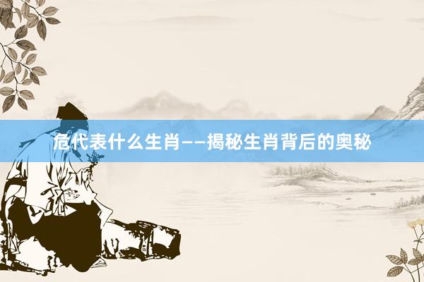 危代表什么生肖——揭秘生肖背后的奥秘
