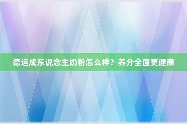 德运成东说念主奶粉怎么样？养分全面更健康