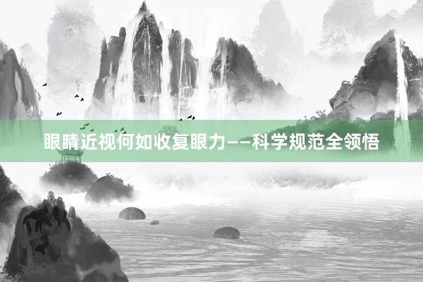 眼睛近视何如收复眼力——科学规范全领悟