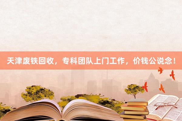 天津废铁回收，专科团队上门工作，价钱公说念！