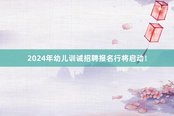 2024年幼儿训诫招聘报名行将启动！