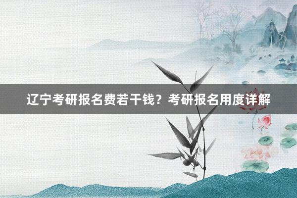 辽宁考研报名费若干钱？考研报名用度详解