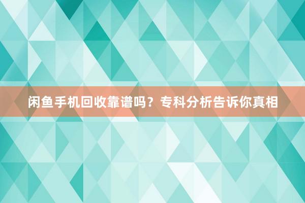 闲鱼手机回收靠谱吗？专科分析告诉你真相