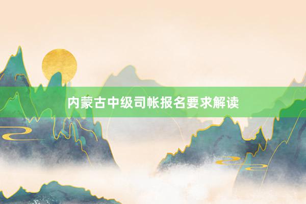 内蒙古中级司帐报名要求解读