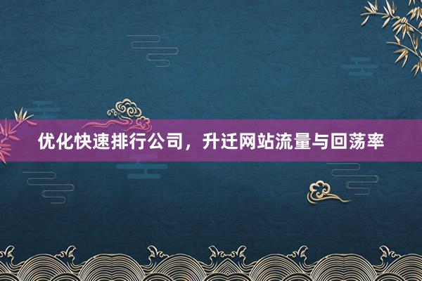优化快速排行公司，升迁网站流量与回荡率