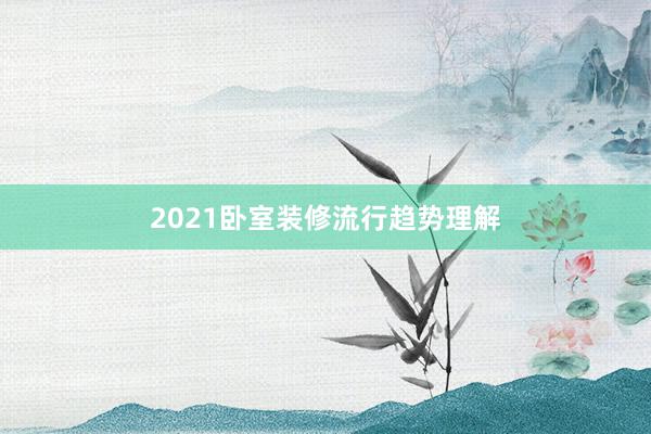 2021卧室装修流行趋势理解