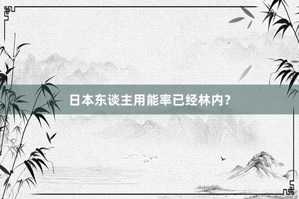 日本东谈主用能率已经林内？