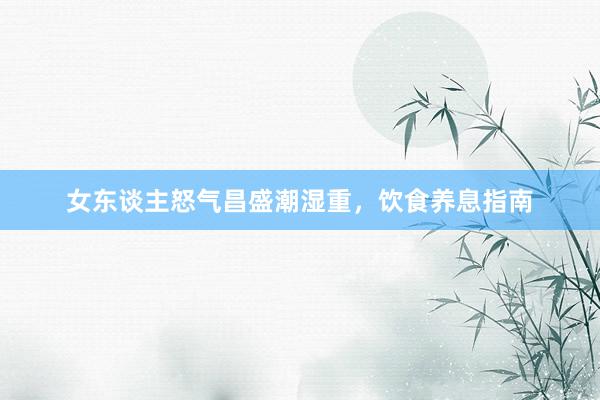 女东谈主怒气昌盛潮湿重，饮食养息指南