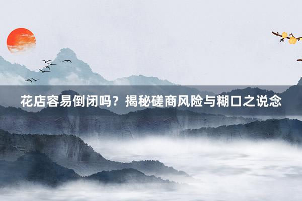 花店容易倒闭吗？揭秘磋商风险与糊口之说念